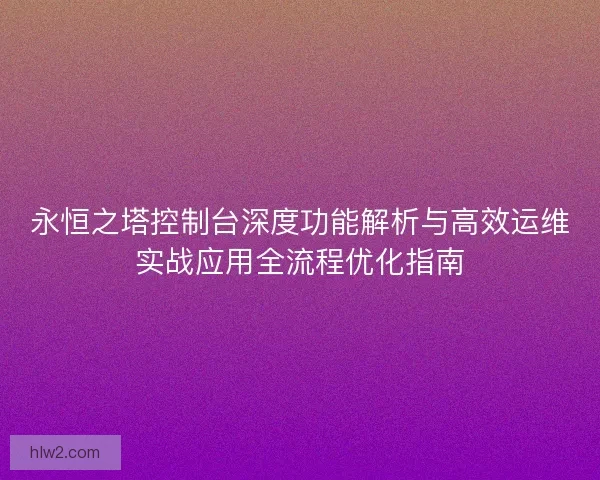 永恒之塔控制台深度功能解析与高效运维实战应用全流程优化指南