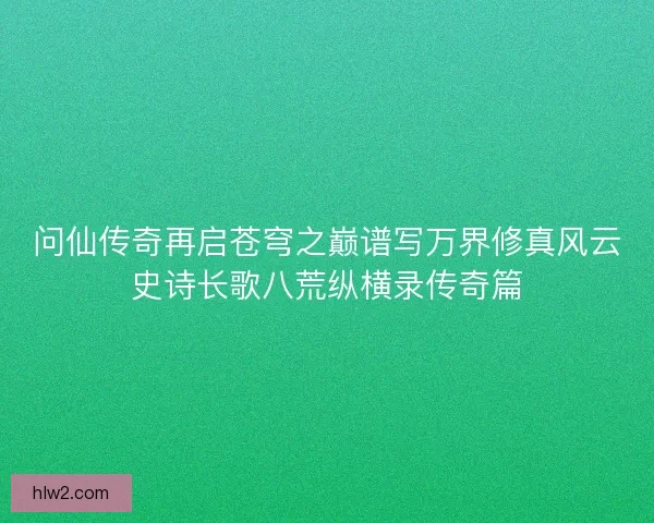 问仙传奇再启苍穹之巅谱写万界修真风云史诗长歌八荒纵横录传奇篇