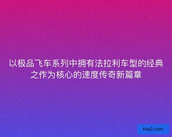 以极品飞车系列中拥有法拉利车型的经典之作为核心的速度传奇新篇章