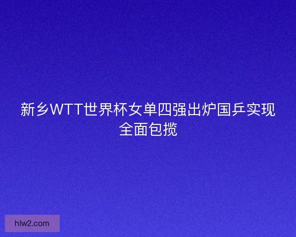 新乡WTT世界杯女单四强出炉国乒实现全面包揽