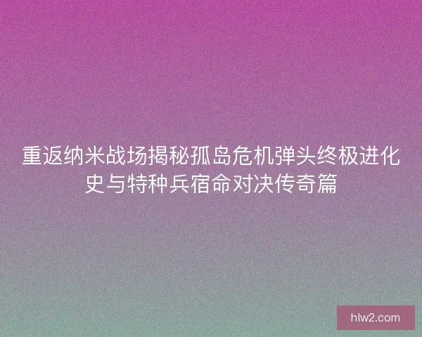 重返纳米战场揭秘孤岛危机弹头终极进化史与特种兵宿命对决传奇篇