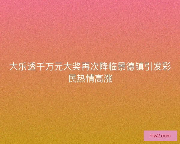 大乐透千万元大奖再次降临景德镇引发彩民热情高涨