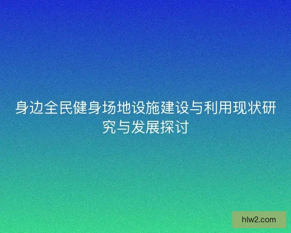 身边全民健身场地设施建设与利用现状研究与发展探讨