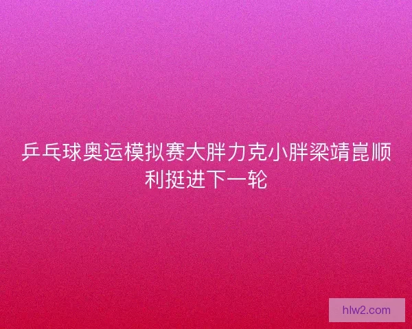 乒乓球奥运模拟赛大胖力克小胖梁靖崑顺利挺进下一轮