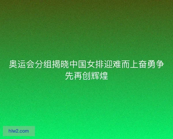 奥运会分组揭晓中国女排迎难而上奋勇争先再创辉煌